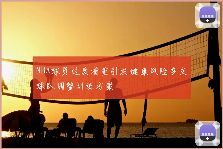 NBA球员过度增重引发健康风险多支球队调整训练方案