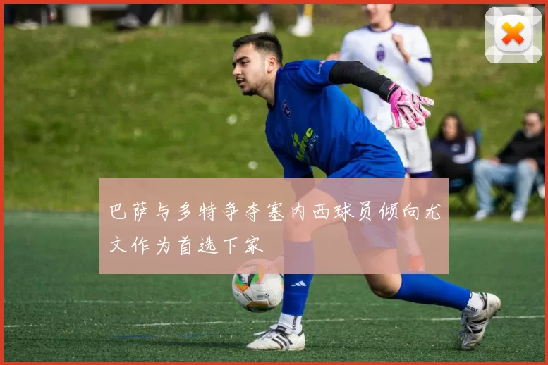 巴萨与多特争夺塞内西球员倾向尤文作为首选下家