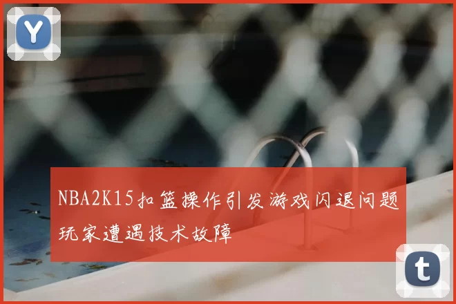 NBA2K15扣篮操作引发游戏闪退问题玩家遭遇技术故障