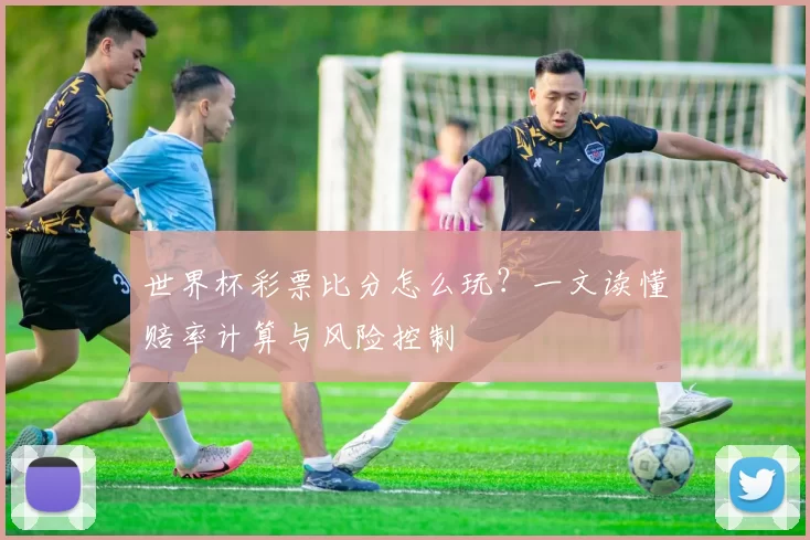 世界杯彩票比分怎么玩?一文读懂赔率计算与风险控制