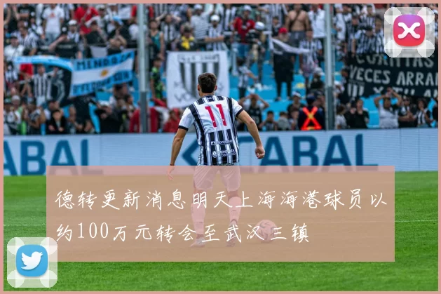 德转更新消息明天上海海港球员以约100万元转会至武汉三镇