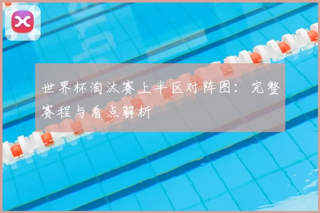 世界杯淘汰赛上半区对阵图:完整赛程与看点解析