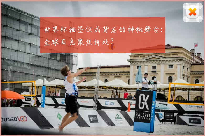 世界杯抽签仪式背后的神秘舞台：全球目光聚焦何处？