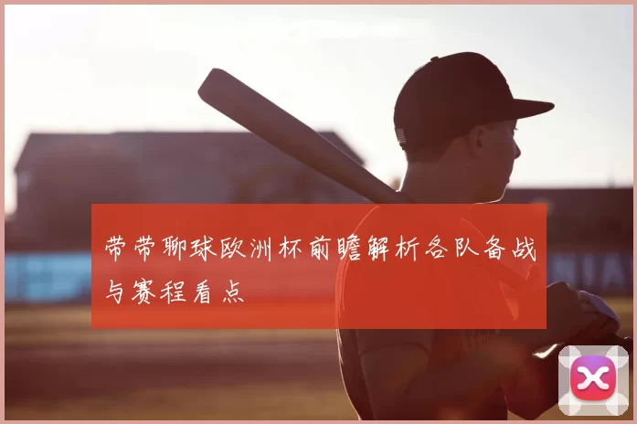 带带聊球欧洲杯前瞻解析各队备战与赛程看点