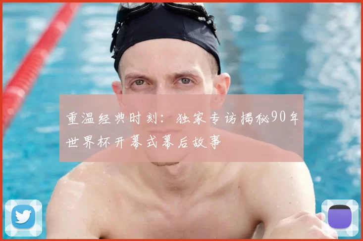 重温经典时刻：独家专访揭秘90年世界杯开幕式幕后故事
