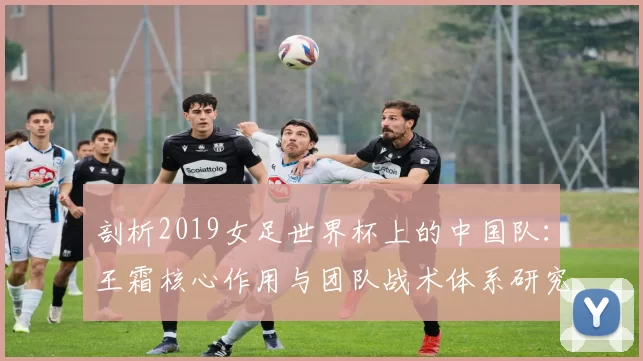 剖析2019女足世界杯上的中国队：王霜核心作用与团队战术体系研究