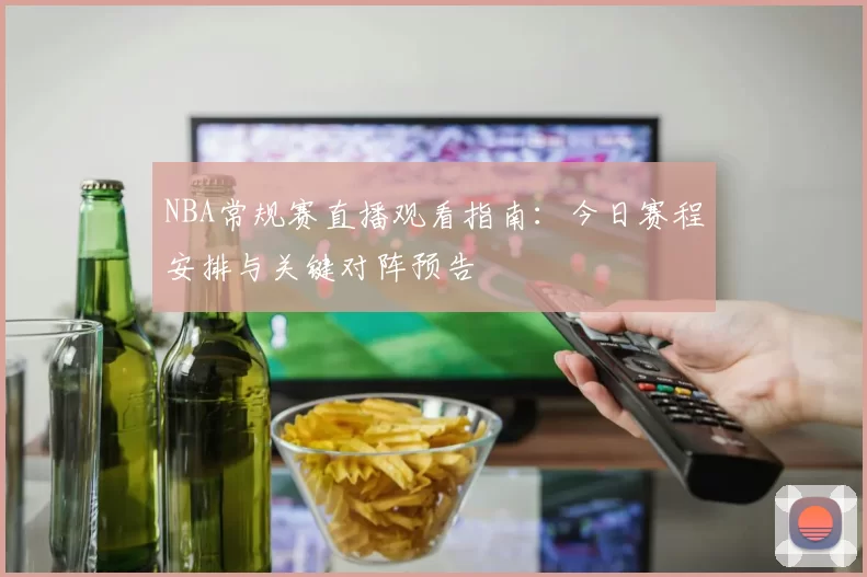 NBA常规赛直播观看指南：今日赛程安排与关键对阵预告