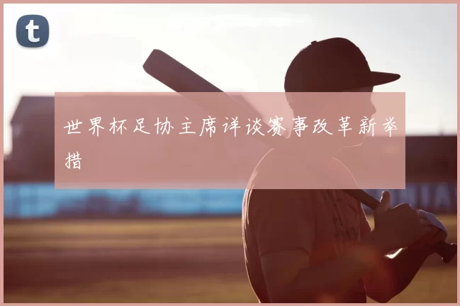 世界杯足协主席详谈赛事改革新举措