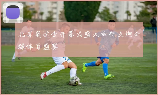 北京奥运会开幕式盛大举行点燃全球体育盛宴