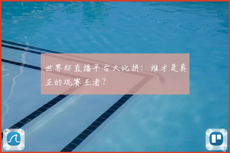 世界杯直播平台大比拼：谁才是真正的观赛王者？