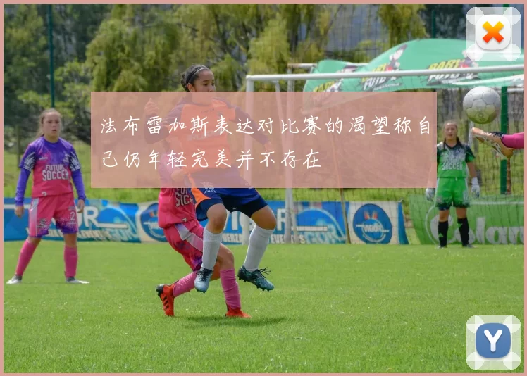 法布雷加斯表达对比赛的渴望称自己仍年轻完美并不存在