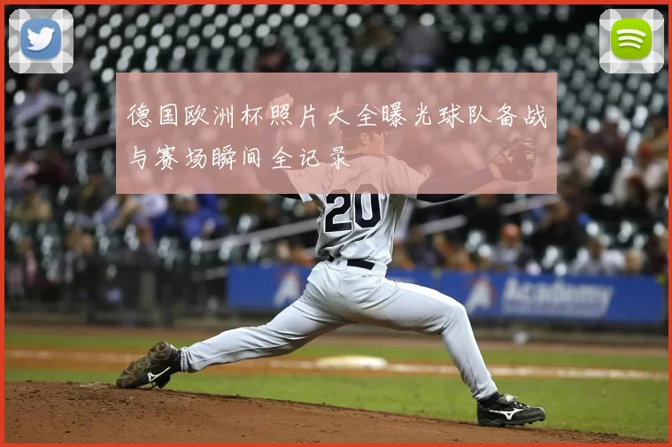 德国欧洲杯照片大全曝光球队备战与赛场瞬间全记录