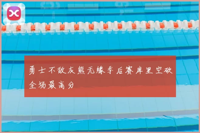 勇士不敌灰熊无缘季后赛库里空砍全场最高分