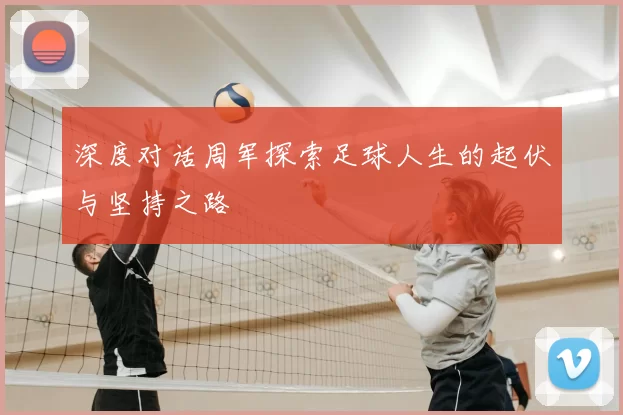 深度对话周军探索足球人生的起伏与坚持之路