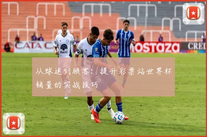 从球迷到顾客：提升彩票站世界杯销量的实战技巧