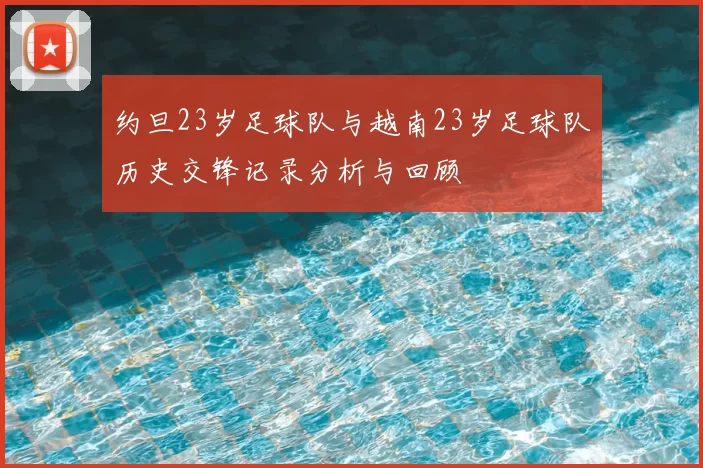 约旦23岁足球队与越南23岁足球队历史交锋记录分析与回顾