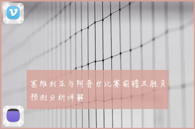 塞维利亚与阿普尔比赛前瞻及胜负预测分析详解