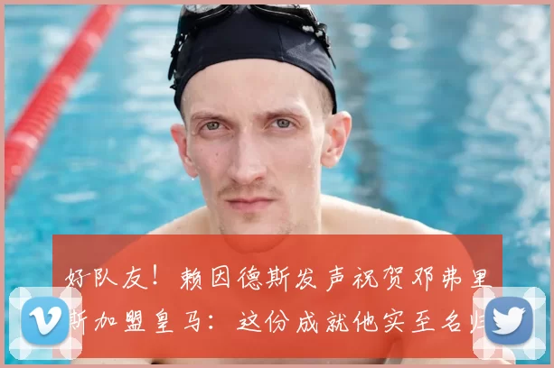 好队友！赖因德斯发声祝贺邓弗里斯加盟皇马：这份成就他实至名归_国米_边路_欧冠