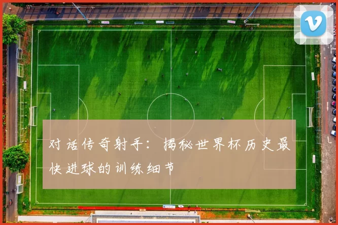 对话传奇射手：揭秘世界杯历史最快进球的训练细节