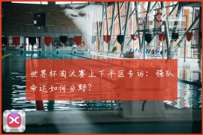 世界杯淘汰赛上下半区专访：强队命运如何分野？