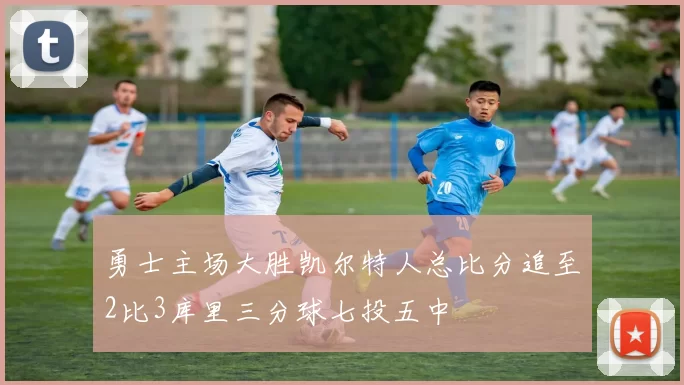 勇士主场大胜凯尔特人总比分追至2比3库里三分球七投五中