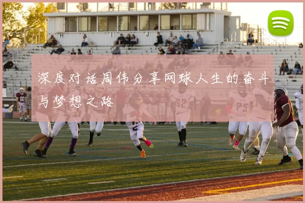 深度对话周伟分享网球人生的奋斗与梦想之路