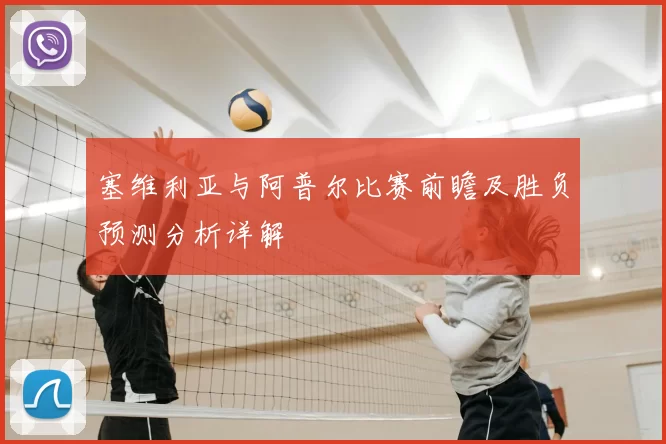 塞维利亚与阿普尔比赛前瞻及胜负预测分析详解