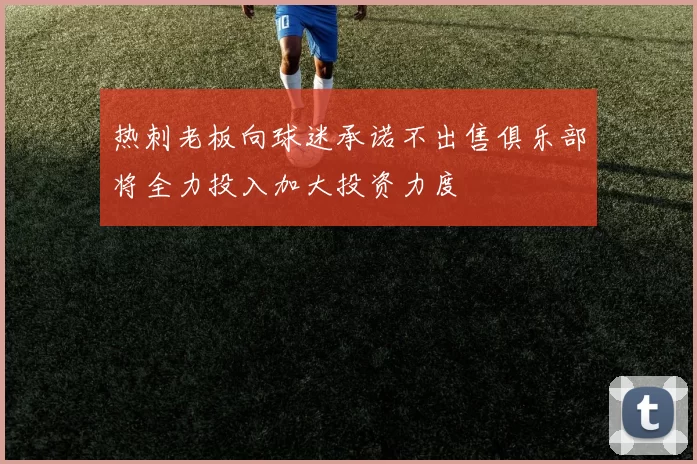 热刺老板向球迷承诺不出售俱乐部将全力投入加大投资力度