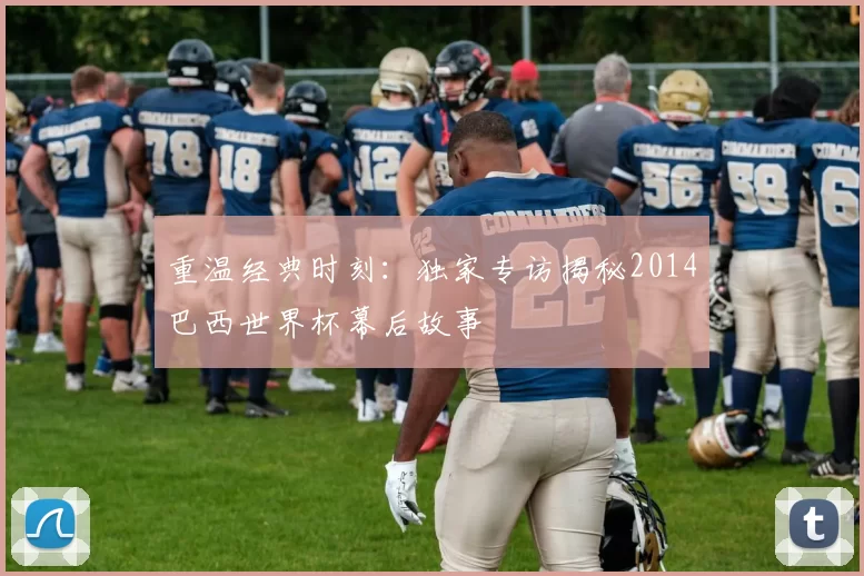 重温经典时刻：独家专访揭秘2014巴西世界杯幕后故事