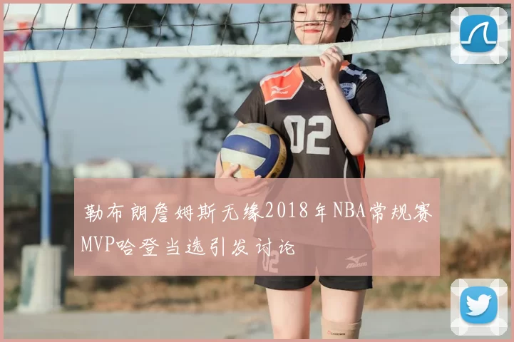 勒布朗詹姆斯无缘2018年NBA常规赛MVP哈登当选引发讨论