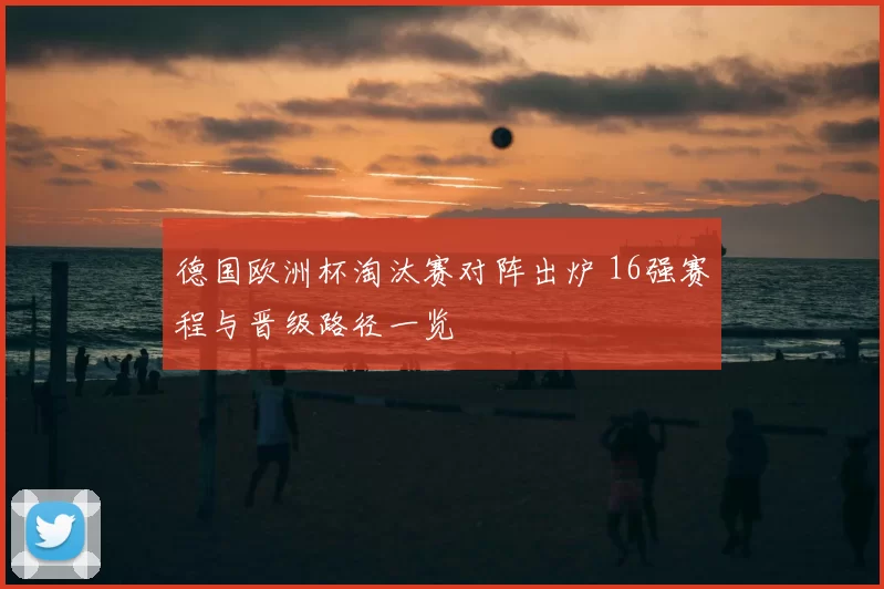 德国欧洲杯淘汰赛对阵出炉 16强赛程与晋级路径一览