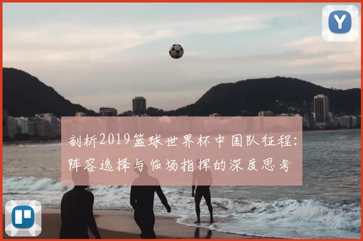 剖析2019篮球世界杯中国队征程：阵容选择与临场指挥的深度思考