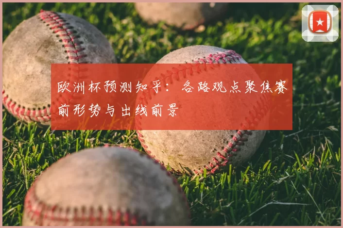 欧洲杯预测知乎:各路观点聚焦赛前形势与出线前景