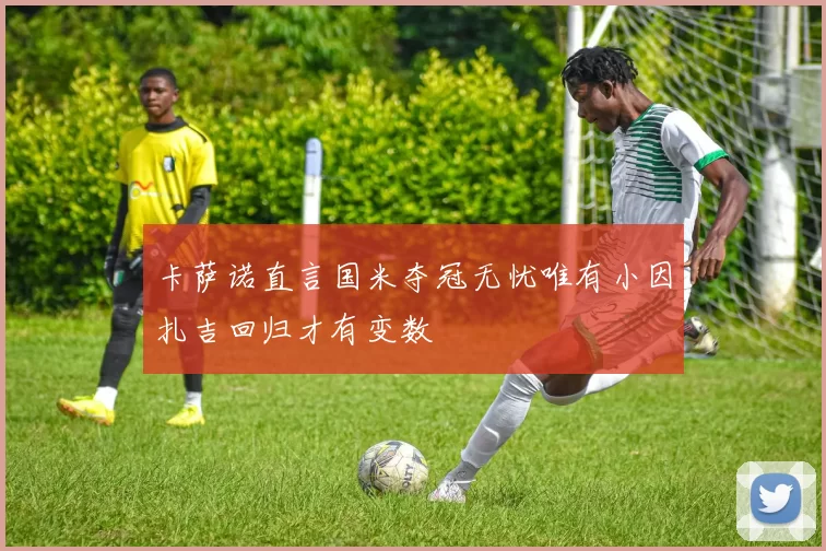 卡萨诺直言国米夺冠无忧唯有小因扎吉回归才有变数