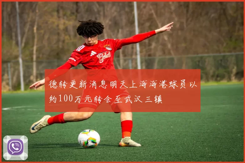 德转更新消息明天上海海港球员以约100万元转会至武汉三镇