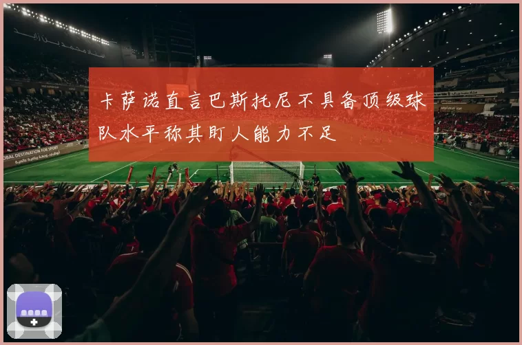 卡萨诺直言巴斯托尼不具备顶级球队水平称其盯人能力不足