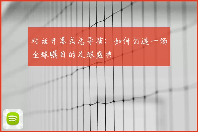 对话开幕式总导演：如何打造一场全球瞩目的足球盛典