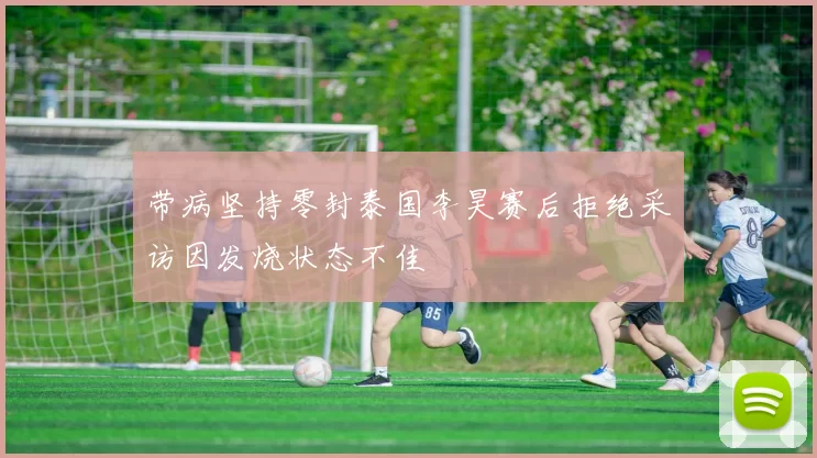 带病坚持零封泰国李昊赛后拒绝采访因发烧状态不佳