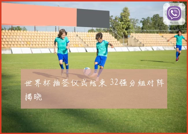 世界杯抽签仪式结束 32强分组对阵揭晓