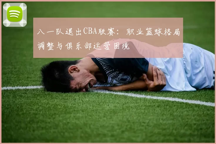 八一队退出CBA联赛：职业篮球格局调整与俱乐部运营困境