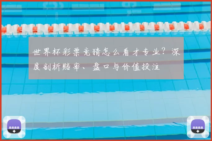 世界杯彩票竞猜怎么看才专业？深度剖析赔率、盘口与价值投注
