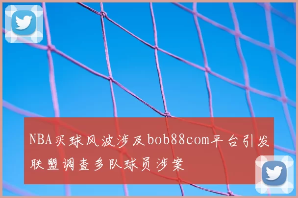 NBA买球风波涉及bob88com平台引发联盟调查多队球员涉案