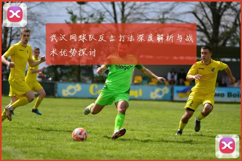 武汉网球队反击打法深度解析与战术优势探讨