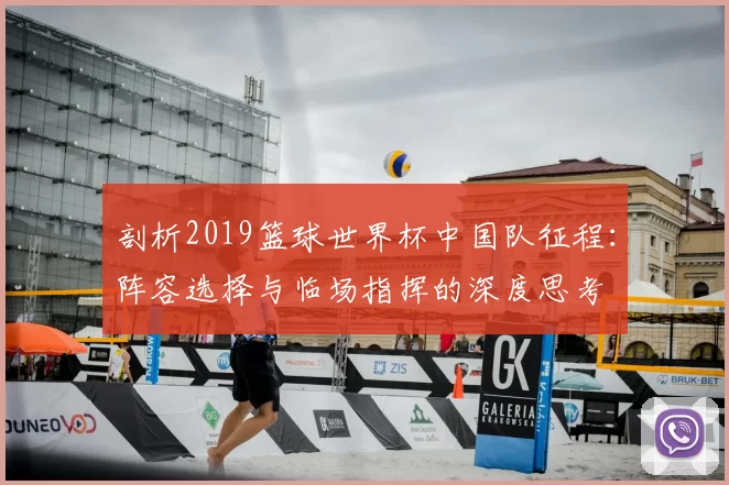 剖析2019篮球世界杯中国队征程：阵容选择与临场指挥的深度思考