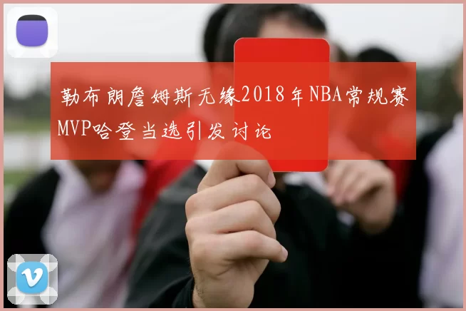 勒布朗詹姆斯无缘2018年NBA常规赛MVP哈登当选引发讨论