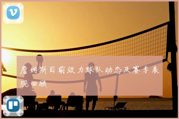 詹姆斯目前效力球队动态及赛季表现回顾