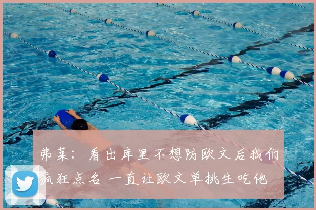 弗莱：看出库里不想防欧文后我们疯狂点名 一直让欧文单挑生吃他