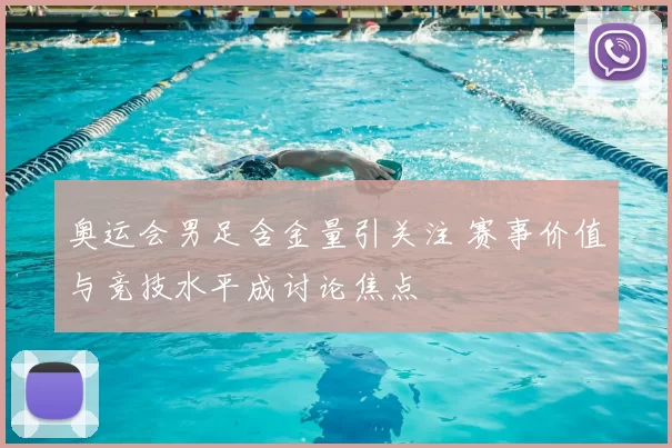 奥运会男足含金量引关注 赛事价值与竞技水平成讨论焦点