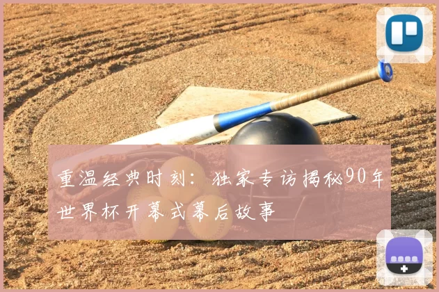 重温经典时刻：独家专访揭秘90年世界杯开幕式幕后故事