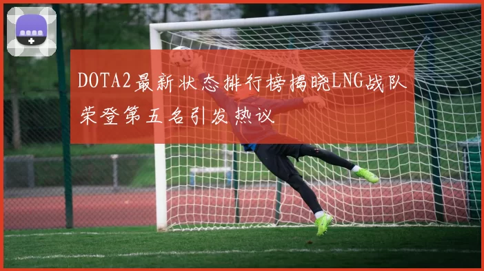 DOTA2最新状态排行榜揭晓LNG战队荣登第五名引发热议